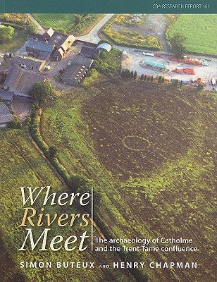 Where Rivers Meet: The Archaeology of Catholme and the Trent-Tame Confluence - Buteux, Simon, and Chapman, Henry