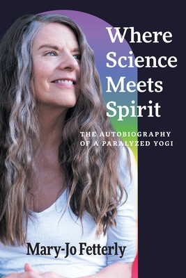 Where Science Meets Spirit: The Autobiography of a Paralyzed Yogi - Fetterly, Mary-Jo, and Silla, Christian (Photographer)