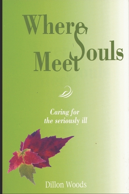 Where Souls Meet: Caring for the seriously ill - Woods, Dillon
