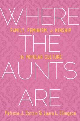 Where the Aunts Are: Family, Feminism, and Kinship in Popular Culture - Sotirin, Patricia J, and Ellingson, Laura L