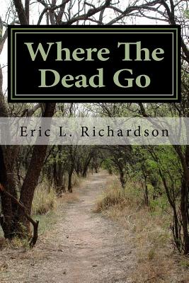 Where The Dead Go: Where Do The Dead Go? A Scriptural Based Model That Answers This Question - Richardson, Eric L