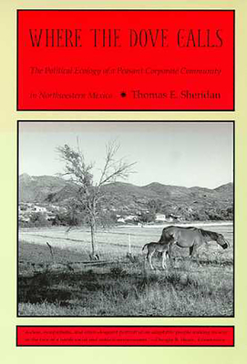 Where the Dove Calls: The Political Ecology of a Peasant Corporate Community in Northwestern Mexico - Sheridan, Thomas E