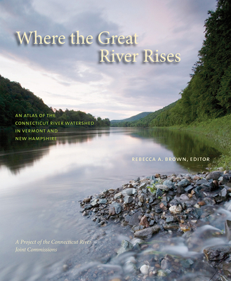 Where the Great River Rises: An Atlas of the Upper Connecticut River Watershed in Vermont and New Hampshire - Brown, Rebecca A (Editor)