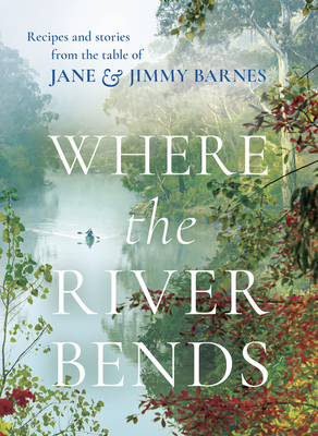 Where the River Bends: Recipes and stories from the table of Jane and Jimmy Barnes - Barnes, Jane and Jimmy