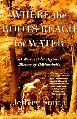 Where the Roots Reach for Water: A Personal and Natural History of Melancholia - Smith, Jeffery