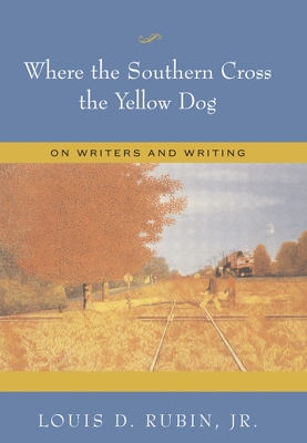 Where the Southern Cross the Yellow Dog: On Writers and Writing - Rubin, Louis D