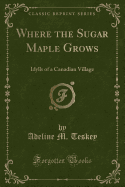 Where the Sugar Maple Grows: Idylls of a Canadian Village (Classic Reprint)