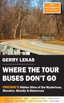 Where the Tour Buses Don't Go: Chicago's Hidden Sites of the Mysterious, Macabre, Ghostly & Glamorous - Lekas, Gerry