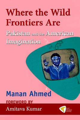 Where the Wild Frontiers Are: Pakistan and the American Imagination - Ahmed, Manan