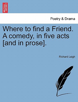 Where to Find a Friend. a Comedy, in Five Acts [And in Prose]. - Leigh, Richard