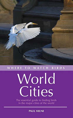 Where to Watch Birds in World Cities: The essential guide to finding birds in the major cities of the world - Garcia, Ernest (Editor), and Milne, Paul