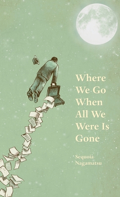 Where We Go When All We Were Is Gone - Nagamatsu, Sequoia