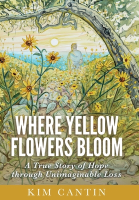 Where Yellow Flowers Bloom: A True Story of Hope through Unimaginable Loss - Cantin, Kim