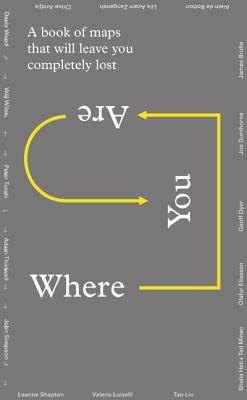 Where You Are: A Collection of Maps That Will Leave You Feeling Completely Lost - Dyer, Geoff (Contributions by), and Zanganeh, Lila Azam (Contributions by), and Shapton, Leanne (Contributions by)