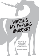 Where's My F**king Unicorn?: A Guide to Life, Your Unicorn & Everything