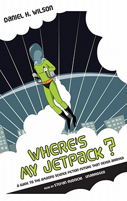 Where's My Jetpack?: A Guide to the Amazing Science Fiction Future That Never Arrived - Wilson, Daniel H, and Rudnicki, Stefan (Read by)