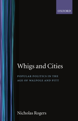 Whigs and Cities: Popular Politics in the Age of Walpole and Pitt - Rogers, Nicholas