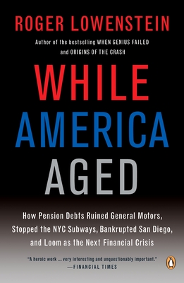 While America Aged: How Pension Debts Ruined General Motors, Stopped the NYC Subways, Bankrupted San Diego, and Loom as the Next Financial Crisis - Lowenstein, Roger
