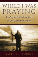 While I Was Praying: Finding Insights about God in Old Testament Prayers