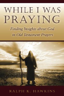 While I Was Praying: Finding Insights about God in Old Testament Prayers - Hawkins, Ralph K, Dr.