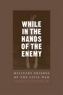While in the Hands of the Enemy: Military Prisons of the Civil War