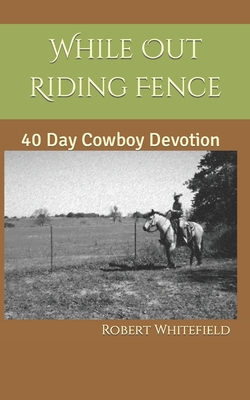 While Out Riding Fence: 40 Day Cowboy Devotion - Whitefield, Robert Dale, Sr.