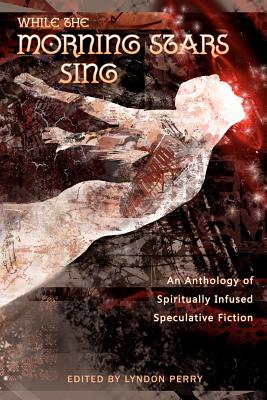 While the Morning Stars Sing: An Anthology of Spiritually Infused Speculative Fiction - Perry, Lyndon