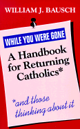 While You Were Gone: A Handbook for Returning Catholics, and Those Thinking about It