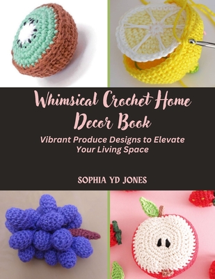 Whimsical Crochet Home Decor Book: Vibrant Produce Designs to Elevate Your Living Space - Jones, Sophia Yd