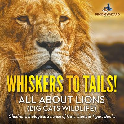 Whiskers to Tails! All about Lions (Big Cats Wildlife) - Children's Biological Science of Cats, Lions & Tigers Books - Prodigy Wizard