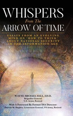 Whispers from the Arrow of Time: Essays from an Evolving Mind on How to Think about National Security in the Information Age - Hall, Wayne Michael