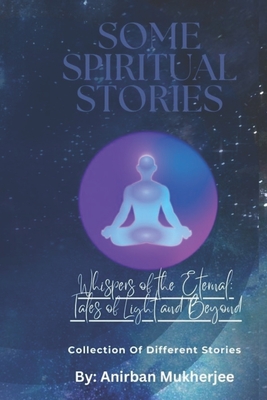 Whispers of the Eternal: Tales of Light and Beyond: Story Book Part 25: Collection of different Stories - Mukherjee, Anirban