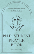 Whispers of Wisdom: Prayers for Ph.D. Students: Ph.D Student Prayer Book - 30 Prayers To Say While Getting Your Doctorate - A Small Gift With Big Impact For Christian PHD Students