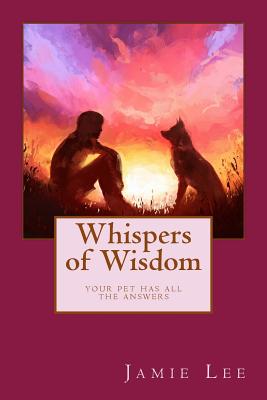 Whispers of Wisdom: Your Pet Has All The Answers - Lee, Jamie