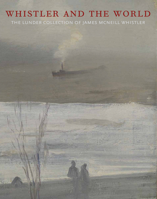 Whistler and the World: The Lunder Collection of James McNeill Whistler - McCann, Justin (Editor), and Corwin, Sharon (Foreword by), and Abe, Magdalen (Text by)