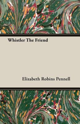 Whistler the Friend - Pennell, Elizabeth Robins, Professor