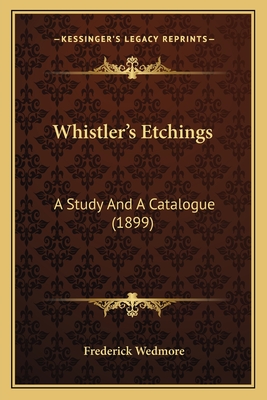 Whistler's Etchings: A Study And A Catalogue (1899) - Wedmore, Frederick