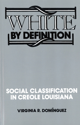 White By Definition: Social Classification in Creole Louisiana - Dominguez, Virginia R