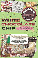 White Chocolate Chip Delights: The Essential Dessert and Confections Cookbook: A Treasury of Timeless Irresistible Recipes and Modern Twists