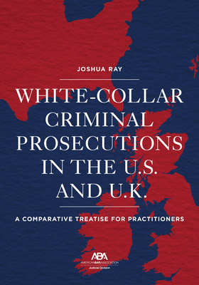 White Collar Criminal Prosecutions in the U.S. and U.K.: A Comparative Treatise for Practitioners - Ray, Josh