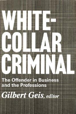 White-collar Criminal: The Offender in Business and the Professions - Geis, Gilbert