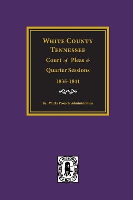 White County, Tennessee Court of Pleas & Quarter Sessions, 1835-1841. - Administration, Work Projects (Compiled by)