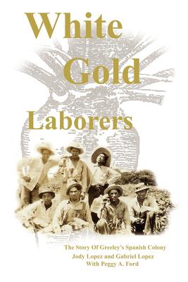 White Gold Laborers: The Story of Greeley's Spanish Colony - Lopez, Jody L, and Lopez, Gabriel A