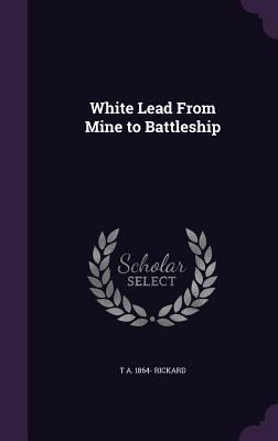 White Lead From Mine to Battleship - Rickard, T A 1864-