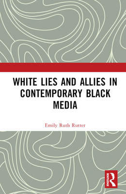 White Lies and Allies in Contemporary Black Media - Rutter, Emily Ruth