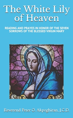 White Lily of Heaven: Readings and Prayers in Honor of the Seven Sorrows of the Blessed Virgin Mary - Akpoghiran J C D, Peter O