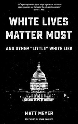 White Lives Matter Most: And Other Little White Lies - Meyer, Matt, Professor, and Sanchez, Sonia (Foreword by)