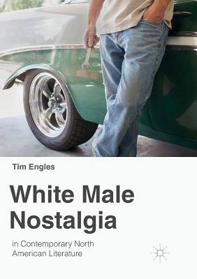 White Male Nostalgia in Contemporary North American Literature - Engles, Tim