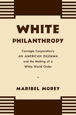 White Philanthropy: Carnegie Corporation's An American Dilemma and the Making of a White World Order - Morey, Maribel