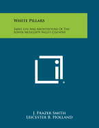 White Pillars: Early Life And Architecture Of The Lower Mississippi Valley Country - Smith, J Frazer, and Holland, Leicester B (Foreword by)